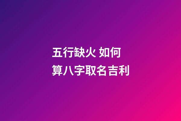 五行缺火 如何算八字取名吉利